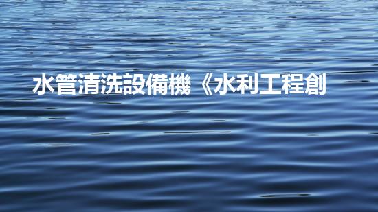 水管清洗設備機《水利工程創(chuàng)新：在現(xiàn)代都市清淤中的革新應用！》